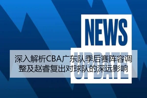 深入解析CBA广东队季后赛阵容调整及赵睿复出对球队的深远影响 - LOL ESPORTS